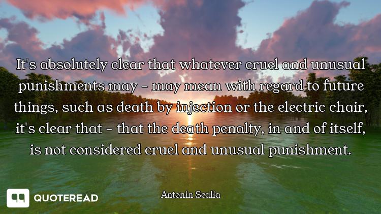 It's absolutely clear that whatever cruel and unusual punishments may - may mean with regard to futu...