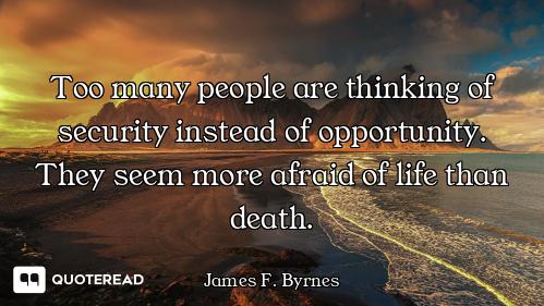 Too many people are thinking of security instead of opportunity. They seem more afraid of life than...