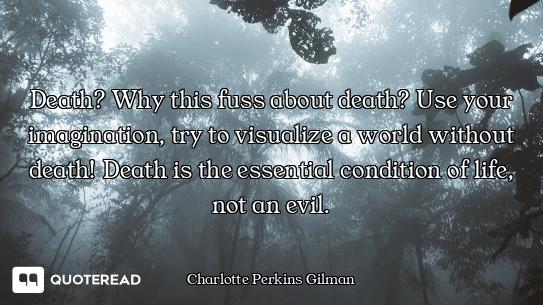 Death? Why this fuss about death? Use your imagination, try to visualize a world without death! Deat...