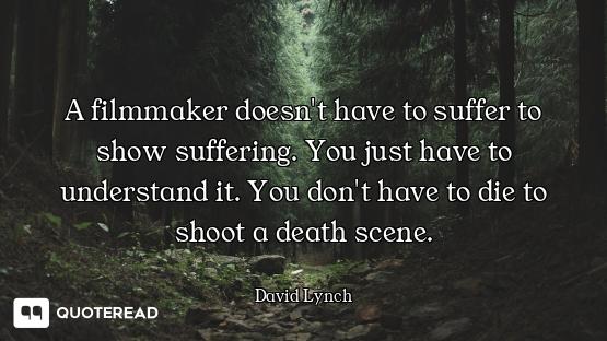 A filmmaker doesn't have to suffer to show suffering. You just have to understand it. You don't have...
