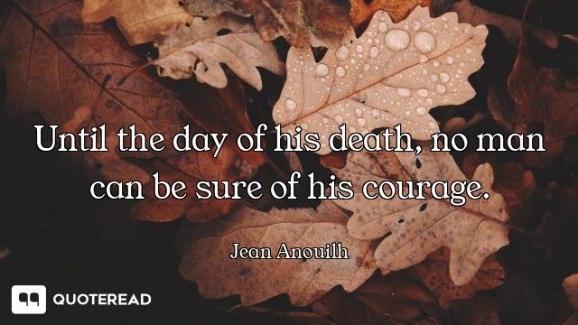 Until the day of his death, no man can be sure of his courage.