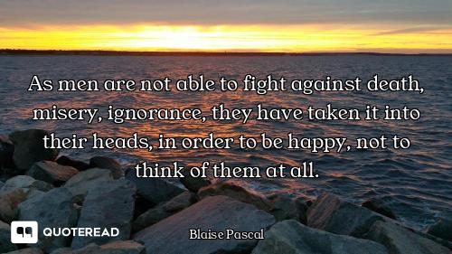 As men are not able to fight against death, misery, ignorance, they have taken it into their heads,...