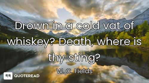 Drown in a cold vat of whiskey? Death, where is thy sting?