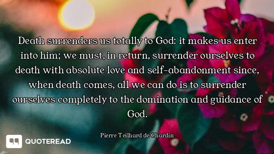 Death surrenders us totally to God: it makes us enter into him; we must, in return, surrender oursel...