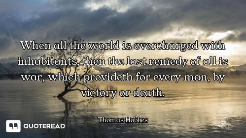 When all the world is overcharged with inhabitants, then the last remedy of all is war, which provid...