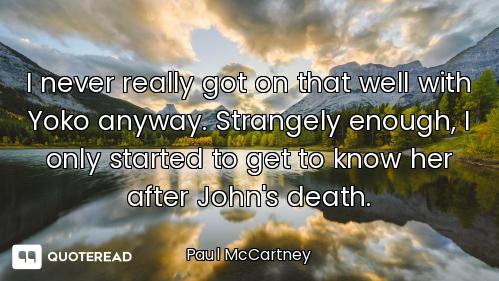 I never really got on that well with Yoko anyway. Strangely enough, I only started to get to know he...