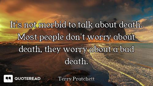 It's not morbid to talk about death. Most people don't worry about death, they worry about a bad dea...