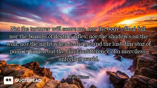 Not the torturer will scare me, nor the body's final fall, nor the barrels of death's rifles, nor th...