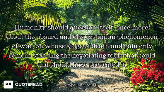 Humanity should question itself, once more, about the absurd and always unfair phenomenon of war, on...