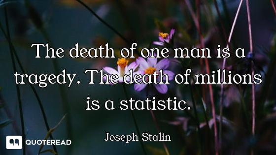 The death of one man is a tragedy. The death of millions is a statistic.