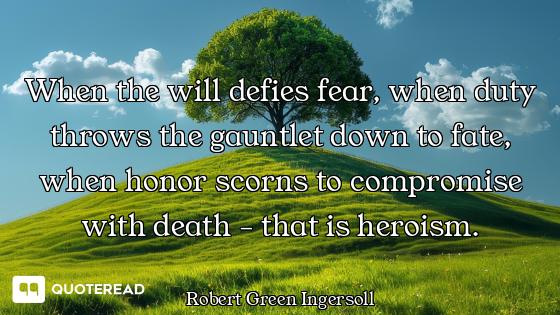 When the will defies fear, when duty throws the gauntlet down to fate, when honor scorns to compromi...