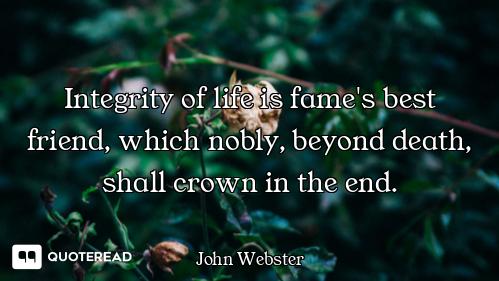 Integrity of life is fame's best friend, which nobly, beyond death, shall crown in the end.