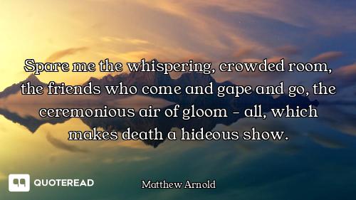 Spare me the whispering, crowded room, the friends who come and gape and go, the ceremonious air of...