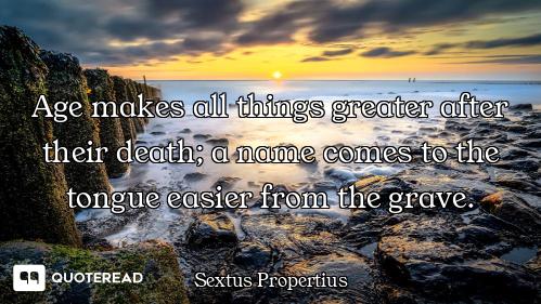 Age makes all things greater after their death; a name comes to the tongue easier from the grave.
