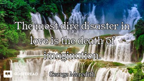 The most dire disaster in love is the death of imagination.