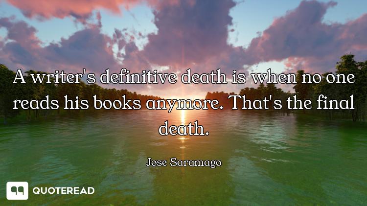 A writer's definitive death is when no one reads his books anymore. That's the final death.