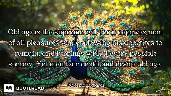 Old age is the supreme evil, for it deprives man of all pleasures while allowing his appetites to re...