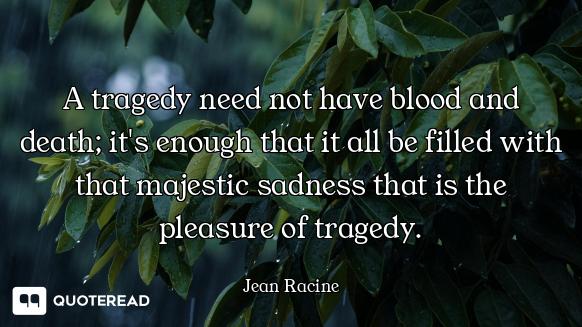 A tragedy need not have blood and death; it's enough that it all be filled with that majestic sadnes...