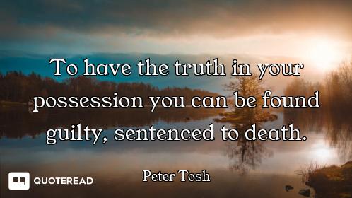 To have the truth in your possession you can be found guilty, sentenced to death.