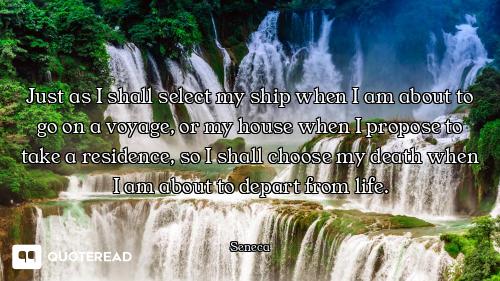 Just as I shall select my ship when I am about to go on a voyage, or my house when I propose to take...