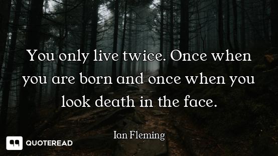 You only live twice. Once when you are born and once when you look death in the face.