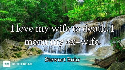 I love my wife to death. I mean my ex-wife.