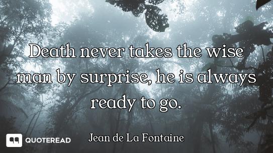 Death never takes the wise man by surprise, he is always ready to go.
