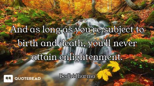And as long as you're subject to birth and death, you'll never attain enlightenment.