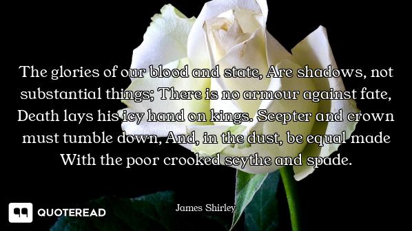 The glories of our blood and state, Are shadows, not substantial things; There is no armour against...