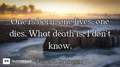 One is born, one lives, one dies. What death is, I don't know.