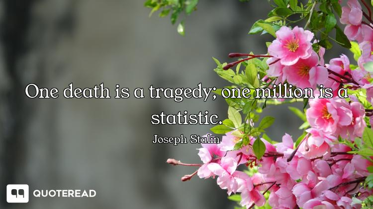 One death is a tragedy; one million is a statistic.