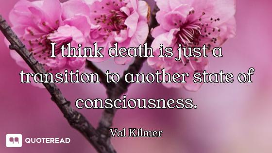 I think death is just a transition to another state of consciousness.