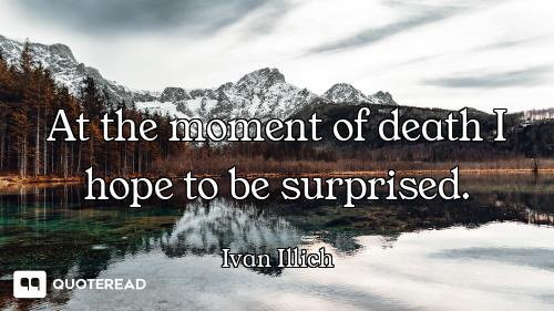 At the moment of death I hope to be surprised.