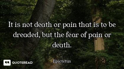 It is not death or pain that is to be dreaded, but the fear of pain or death.