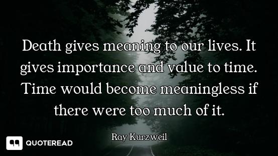 Death gives meaning to our lives. It gives importance and value to time. Time would become meaningle...