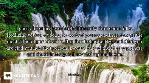 I guess I just process death differently than some folks. Realizing you're not going to see that per...