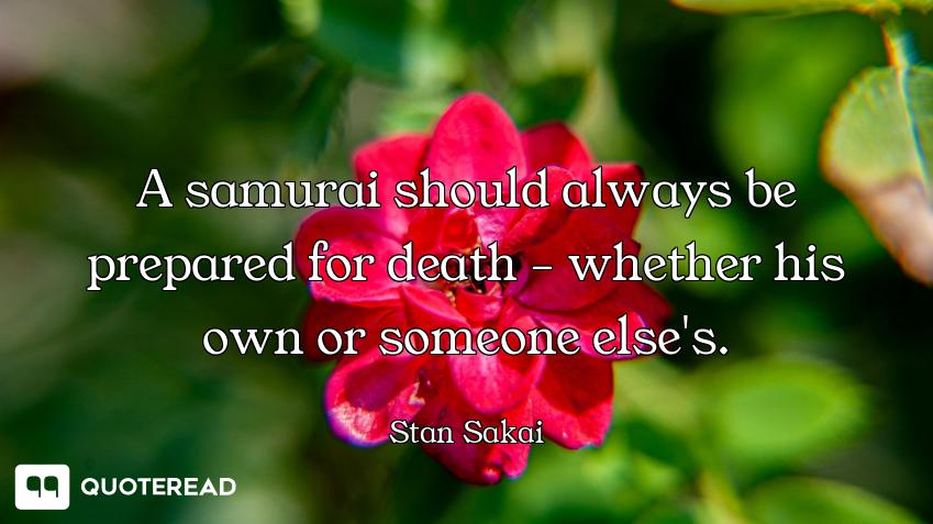 A samurai should always be prepared for death - whether his own or someone else's.