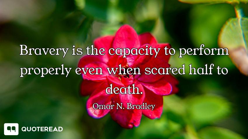 Bravery is the capacity to perform properly even when scared half to death.