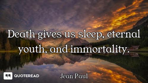 Death gives us sleep, eternal youth, and immortality.