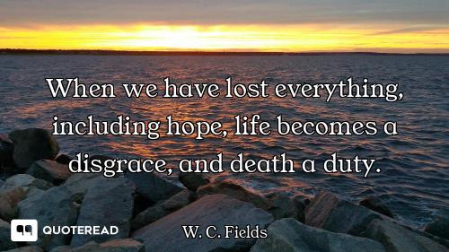 When we have lost everything, including hope, life becomes a disgrace, and death a duty.