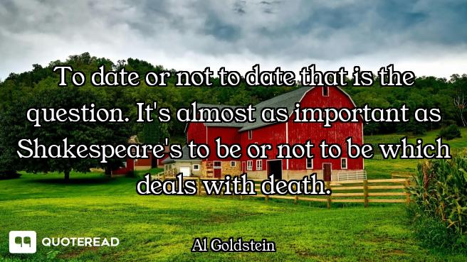 To date or not to date that is the question. It's almost as important as Shakespeare's to be or not...