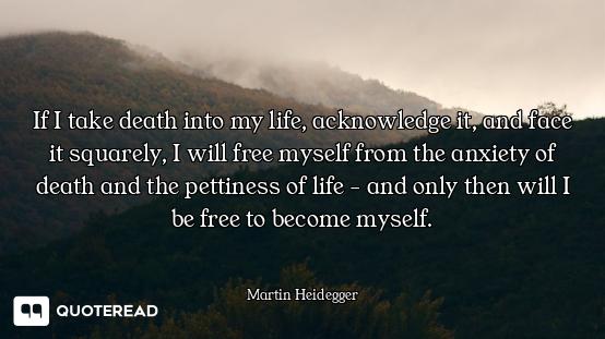 If I take death into my life, acknowledge it, and face it squarely, I will free myself from the anxi...
