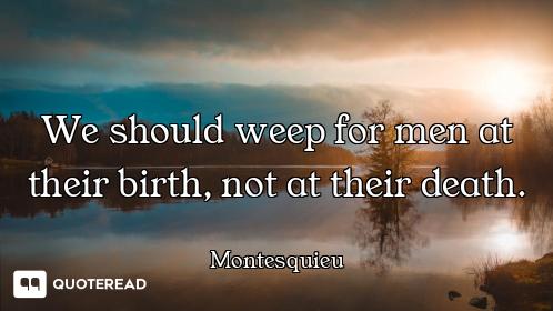 We should weep for men at their birth, not at their death.