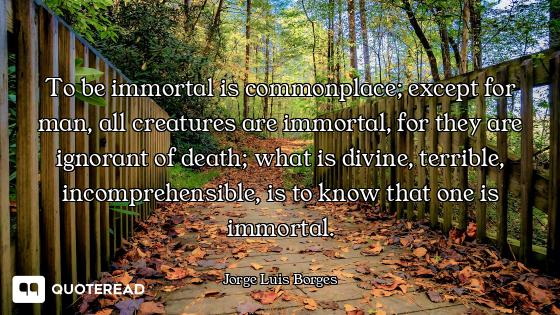 To be immortal is commonplace; except for man, all creatures are immortal, for they are ignorant of...