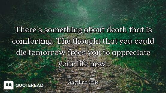 There's something about death that is comforting. The thought that you could die tomorrow frees you...