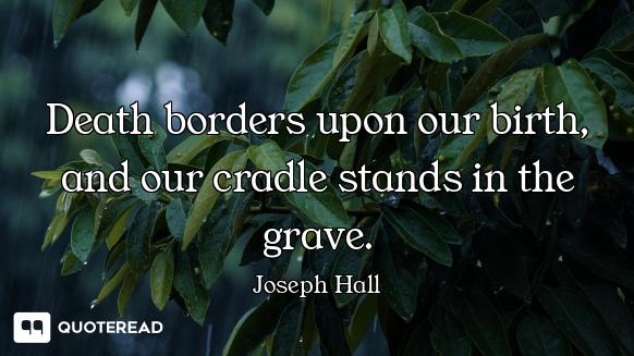 Death borders upon our birth, and our cradle stands in the grave.