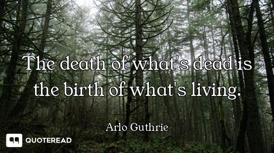 The death of what's dead is the birth of what's living.