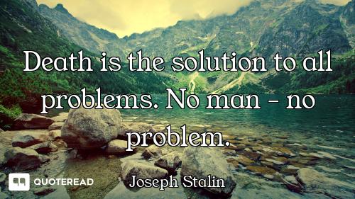 Death is the solution to all problems. No man - no problem.