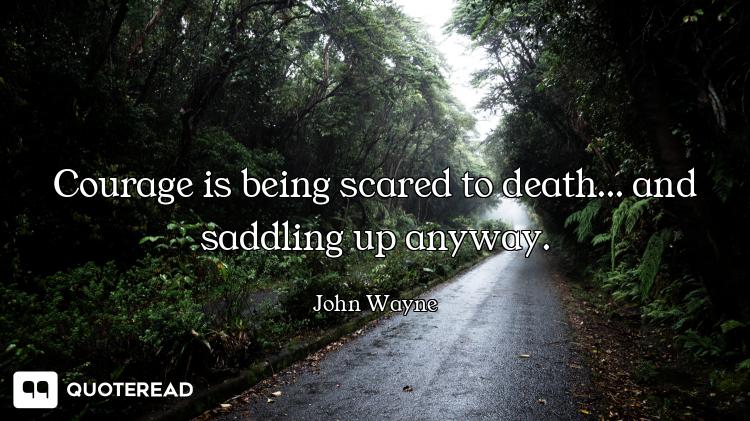 Courage is being scared to death... and saddling up anyway.