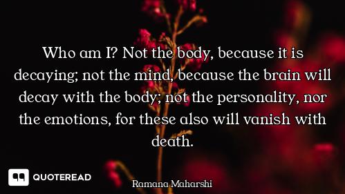 Who am I? Not the body, because it is decaying; not the mind, because the brain will decay with the...